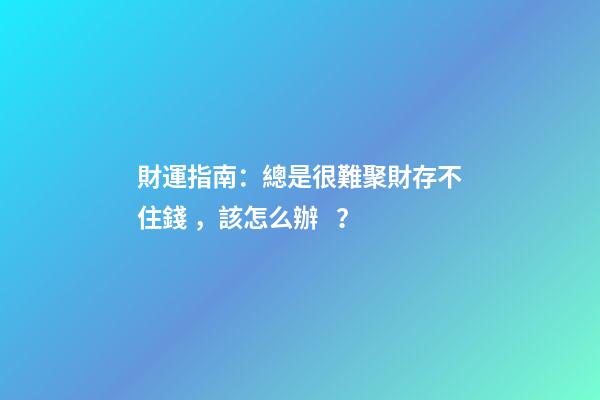 財運指南：總是很難聚財存不住錢，該怎么辦？